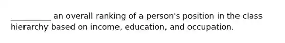 __________ an overall ranking of a person's position in the class hierarchy based on income, education, and occupation.