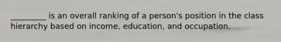 _________ is an overall ranking of a person's position in the class hierarchy based on income, education, and occupation.