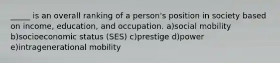 _____ is an overall ranking of a person's position in society based on income, education, and occupation. a)social mobility b)socioeconomic status (SES) c)prestige d)power e)intragenerational mobility