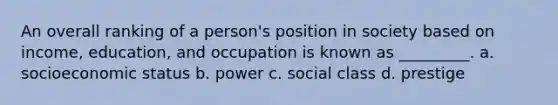 An overall ranking of a person's position in society based on income, education, and occupation is known as _________. a. socioeconomic status b. power c. social class d. prestige