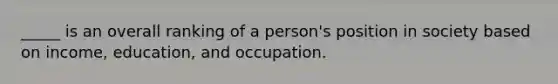 _____ is an overall ranking of a person's position in society based on income, education, and occupation.