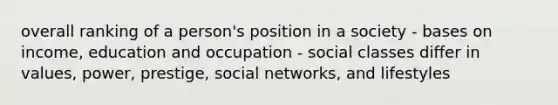 overall ranking of a person's position in a society - bases on income, education and occupation - social classes differ in values, power, prestige, social networks, and lifestyles