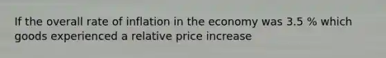 If the overall rate of inflation in the economy was 3.5 % which goods experienced a relative price increase