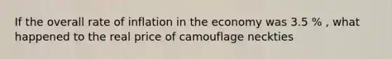 If the overall rate of inflation in the economy was 3.5 % , what happened to the real price of camouflage neckties