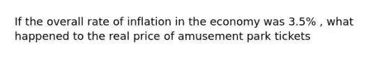 If the overall rate of inflation in the economy was 3.5% , what happened to the real price of amusement park tickets