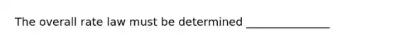 The overall rate law must be determined _______________