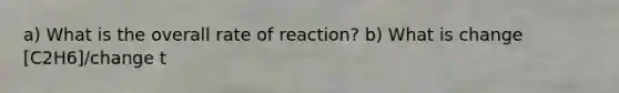 a) What is the overall rate of reaction? b) What is change [C2H6]/change t