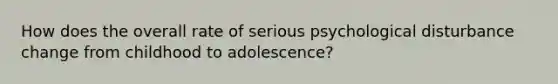 How does the overall rate of serious psychological disturbance change from childhood to adolescence?