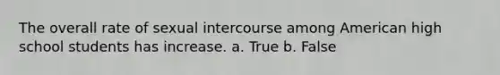 The overall rate of sexual intercourse among American high school students has increase. a. True b. False