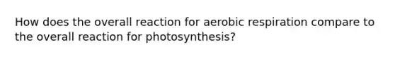 How does the overall reaction for aerobic respiration compare to the overall reaction for photosynthesis?