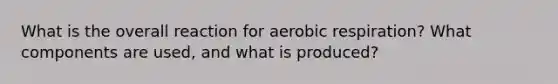 What is the overall reaction for aerobic respiration? What components are used, and what is produced?