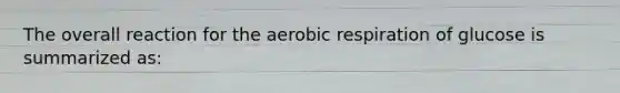 The overall reaction for the aerobic respiration of glucose is summarized as: