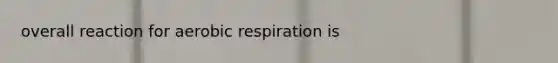 overall reaction for aerobic respiration is