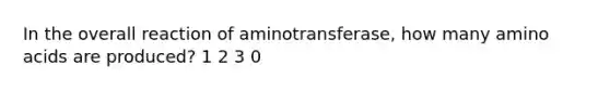 In the overall reaction of aminotransferase, how many amino acids are produced? 1 2 3 0