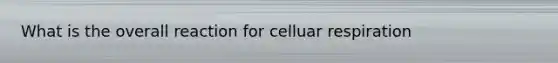 What is the overall reaction for celluar respiration