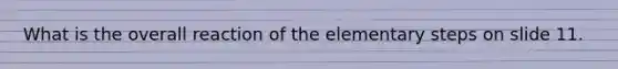 What is the overall reaction of the elementary steps on slide 11.