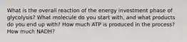 What is the overall reaction of the energy investment phase of glycolysis? What molecule do you start with, and what products do you end up with? How much ATP is produced in the process? How much NADH?