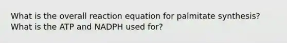 What is the overall reaction equation for palmitate synthesis? What is the ATP and NADPH used for?