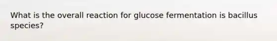 What is the overall reaction for glucose fermentation is bacillus species?