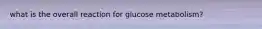 what is the overall reaction for glucose metabolism?