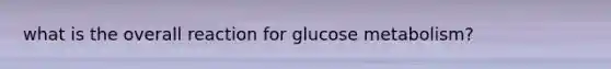 what is the overall reaction for glucose metabolism?