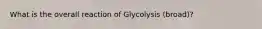 What is the overall reaction of Glycolysis (broad)?