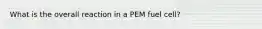 What is the overall reaction in a PEM fuel cell?