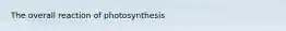 The overall reaction of photosynthesis