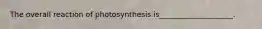 The overall reaction of photosynthesis is____________________.