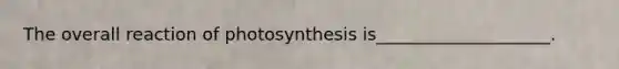 The overall reaction of photosynthesis is____________________.