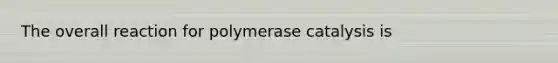 The overall reaction for polymerase catalysis is