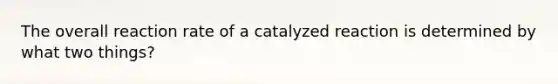 The overall reaction rate of a catalyzed reaction is determined by what two things?