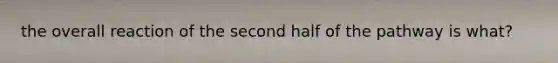 the overall reaction of the second half of the pathway is what?