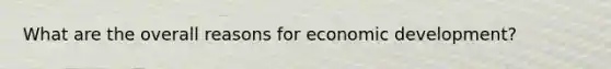 What are the overall reasons for economic development?