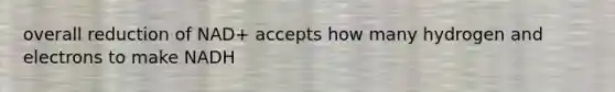 overall reduction of NAD+ accepts how many hydrogen and electrons to make NADH