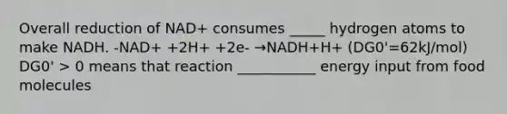 Overall reduction of NAD+ consumes _____ hydrogen atoms to make NADH. -NAD+ +2H+ +2e- →NADH+H+ (DG0'=62kJ/mol) DG0' > 0 means that reaction ___________ energy input from food molecules