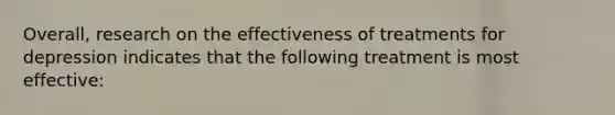 Overall, research on the effectiveness of treatments for depression indicates that the following treatment is most effective: