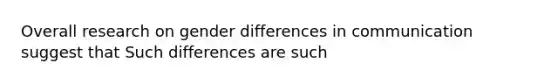 Overall research on gender differences in communication suggest that Such differences are such