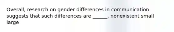 Overall, research on gender differences in communication suggests that such differences are ______. nonexistent small large