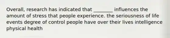 Overall, research has indicated that ________ influences the amount of stress that people experience. the seriousness of life events degree of control people have over their lives intelligence physical health