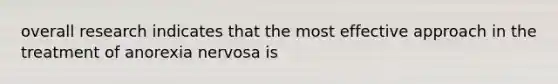 overall research indicates that the most effective approach in the treatment of anorexia nervosa is