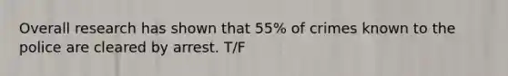 Overall research has shown that 55% of crimes known to the police are cleared by arrest. T/F