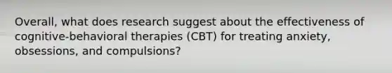 Overall, what does research suggest about the effectiveness of cognitive-behavioral therapies (CBT) for treating anxiety, obsessions, and compulsions?