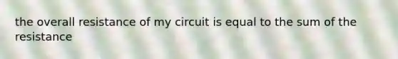 the overall resistance of my circuit is equal to the sum of the resistance