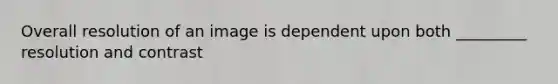 Overall resolution of an image is dependent upon both _________ resolution and contrast