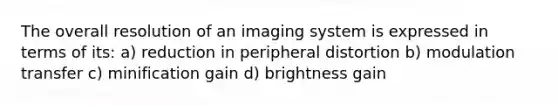 The overall resolution of an imaging system is expressed in terms of its: a) reduction in peripheral distortion b) modulation transfer c) minification gain d) brightness gain