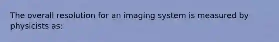 The overall resolution for an imaging system is measured by physicists as: