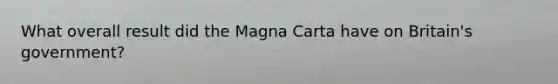 What overall result did the Magna Carta have on Britain's government?