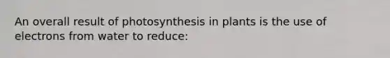 An overall result of photosynthesis in plants is the use of electrons from water to reduce: