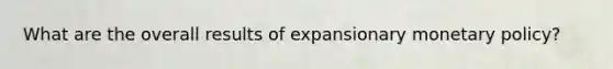 What are the overall results of expansionary monetary policy?